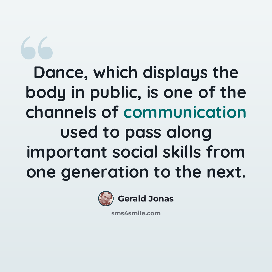 “Dance, which displays the body in public, is one of the channels of communication used to pass along important social skills from one generation to the next.” quote by Gerald Jonas