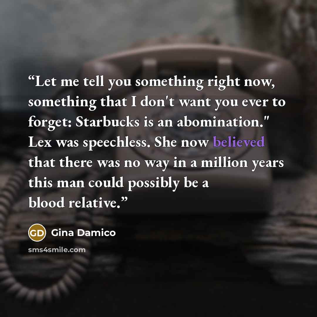 “Let me tell you something right now, something that I don't want you ever to forget: Starbucks is an abomination." Lex was speechless. She now believed that there was no way in a million years this man could possibly be a blood relative.” quote by Gina Damico