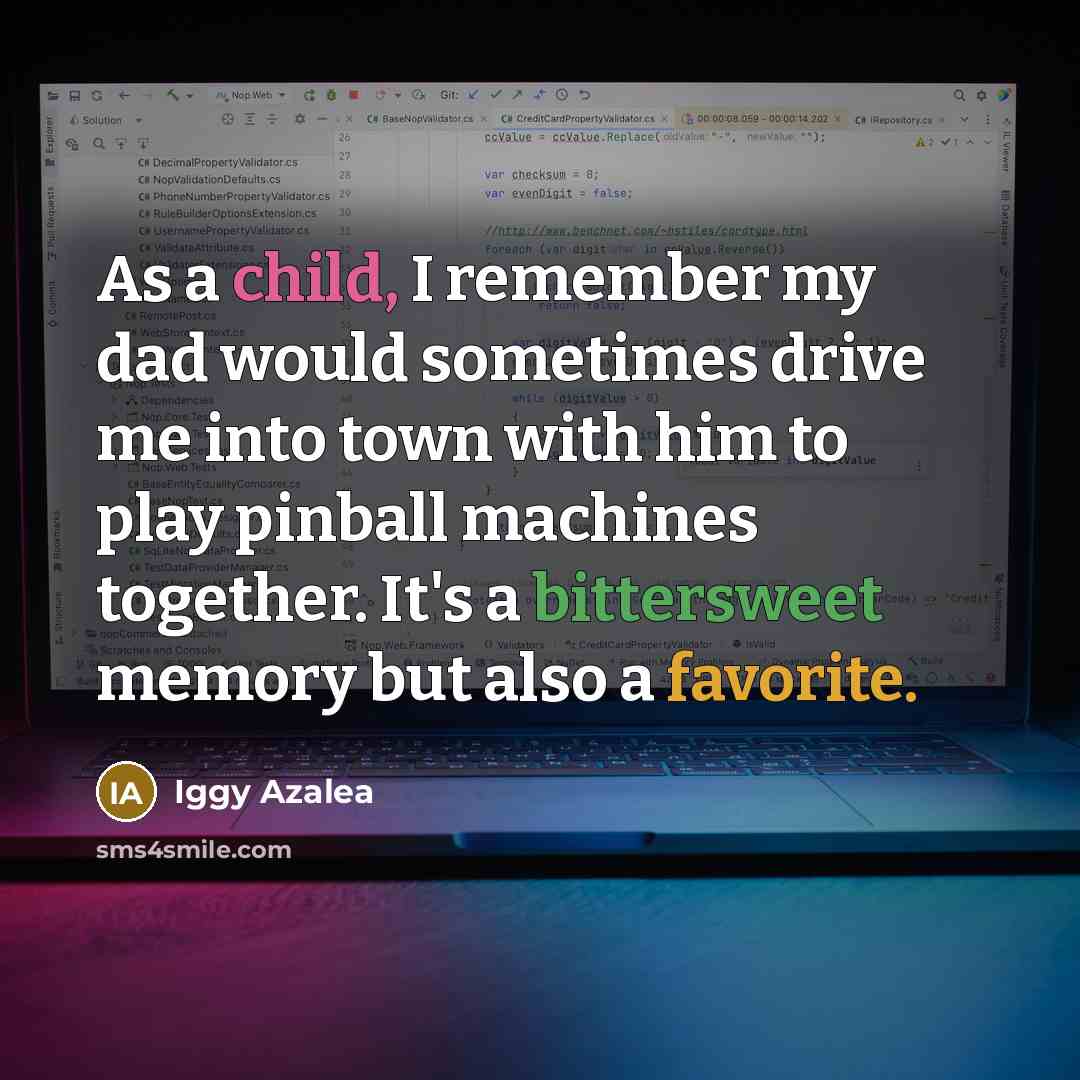 “As a child, I remember my dad would sometimes drive me into town with him to play pinball machines together. It's a bittersweet memory but also a favorite.” quote by Iggy Azalea