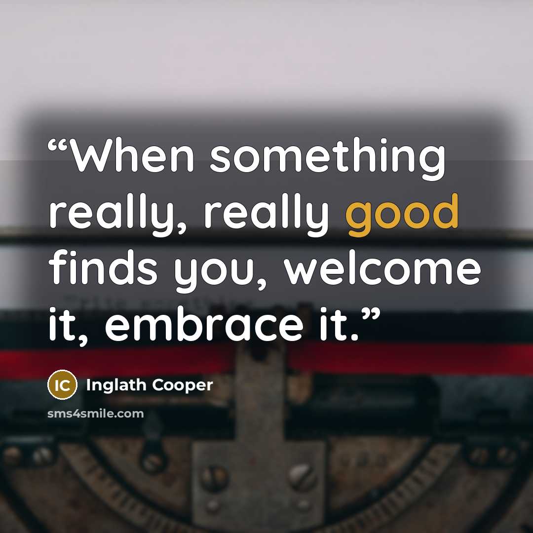 “When something really, really good finds you, welcome it, embrace it.” quote by Inglath Cooper