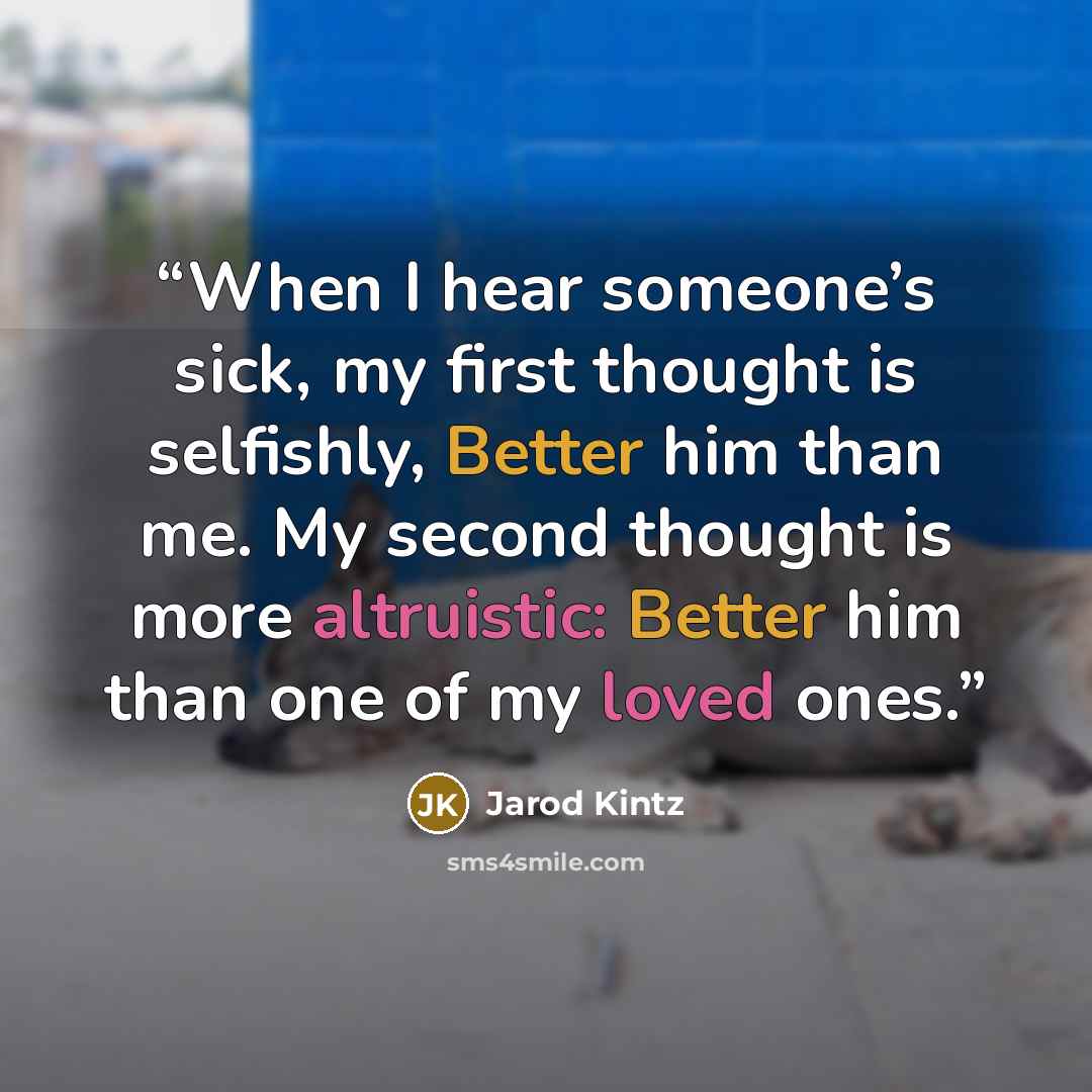 “When I hear someone’s sick, my first thought is selfishly, Better him than me. My second thought is more altruistic: Better him than one of my loved ones.” quote by Jarod Kintz