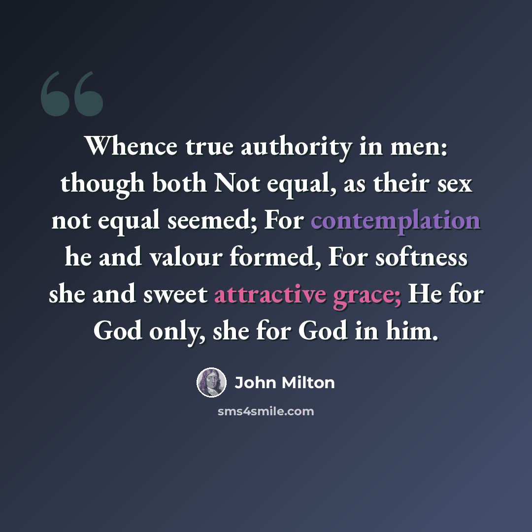 “Whence true authority in men: though both Not equal, as their sex not equal seemed; For contemplation he and valour formed, For softness she and sweet attractive grace; He for God only, she for God in him.” quote by John Milton