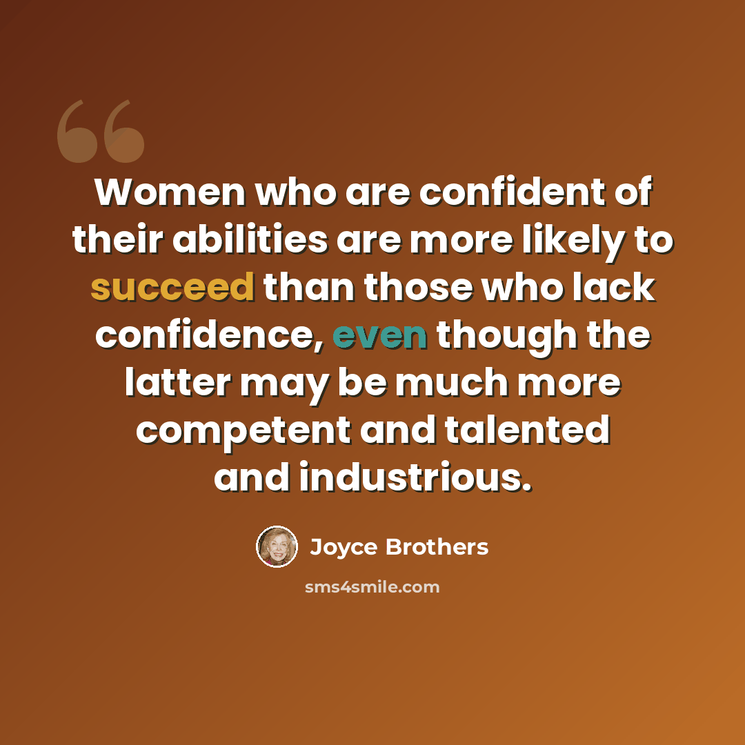 “Women who are confident of their abilities are more likely to succeed than those who lack confidence, even though the latter may be much more competent and talented and industrious.” quote by Joyce Brothers