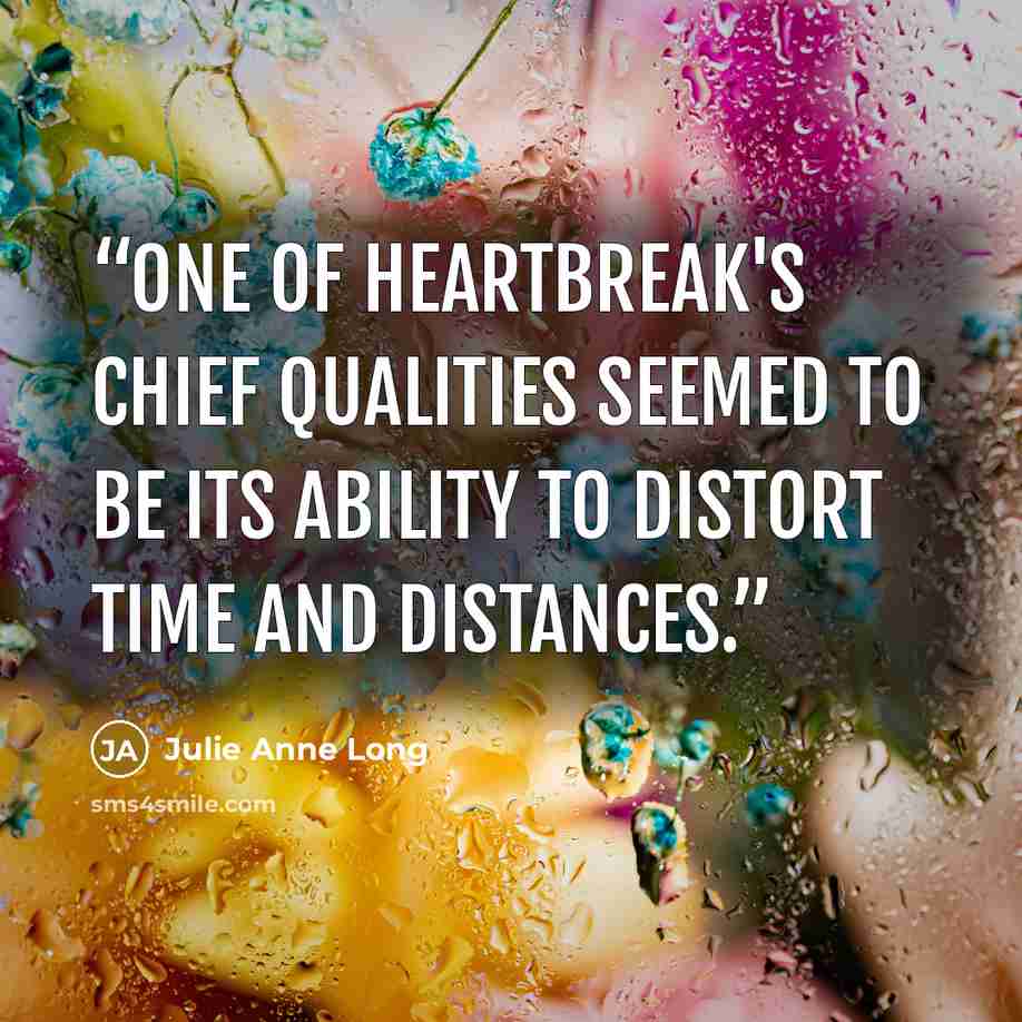 “One of heartbreak's chief qualities seemed to be its ability to distort time and distances.” quote by Julie Anne Long