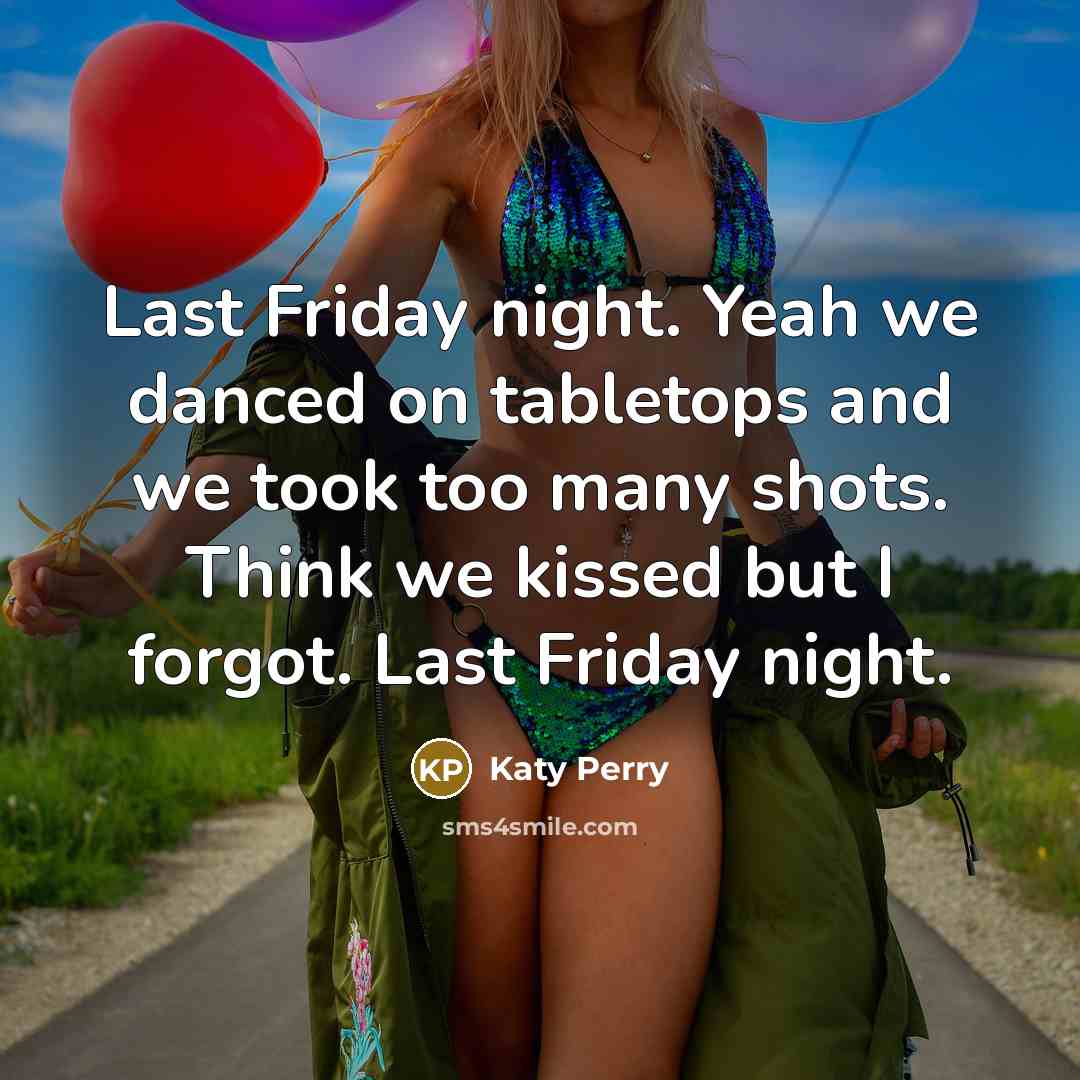 “Last Friday night. Yeah we danced on tabletops and we took too many shots. Think we kissed but I forgot. Last Friday night.” quote by Katy Perry