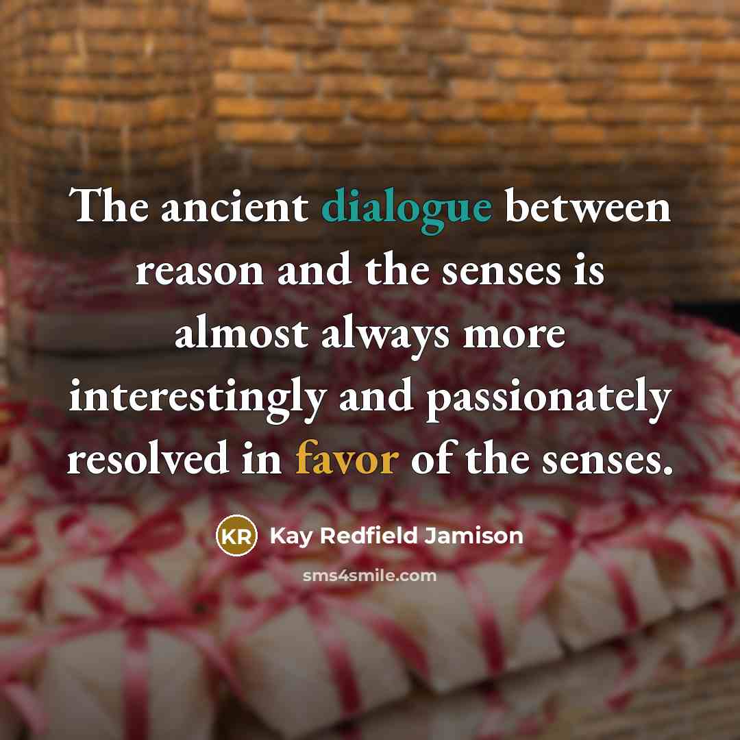 “The ancient dialogue between reason and the senses is almost always more interestingly and passionately resolved in favor of the senses.” quote by Kay Redfield Jamison