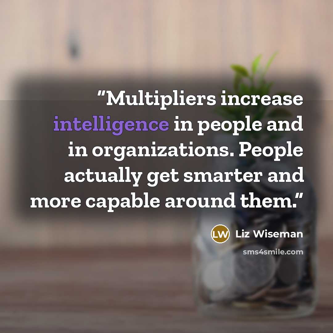 “Multipliers increase intelligence in people and in organizations. People actually get smarter and more capable around them.” quote by Liz Wiseman