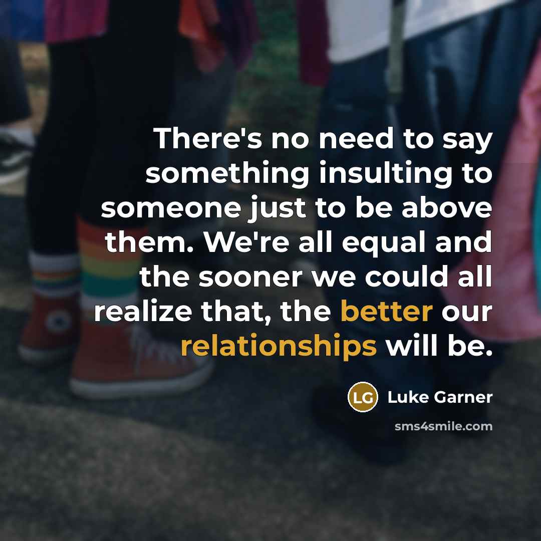 “There's no need to say something insulting to someone just to be above them. We're all equal and the sooner we could all realize that, the better our relationships will be.” quote by Luke Garner
