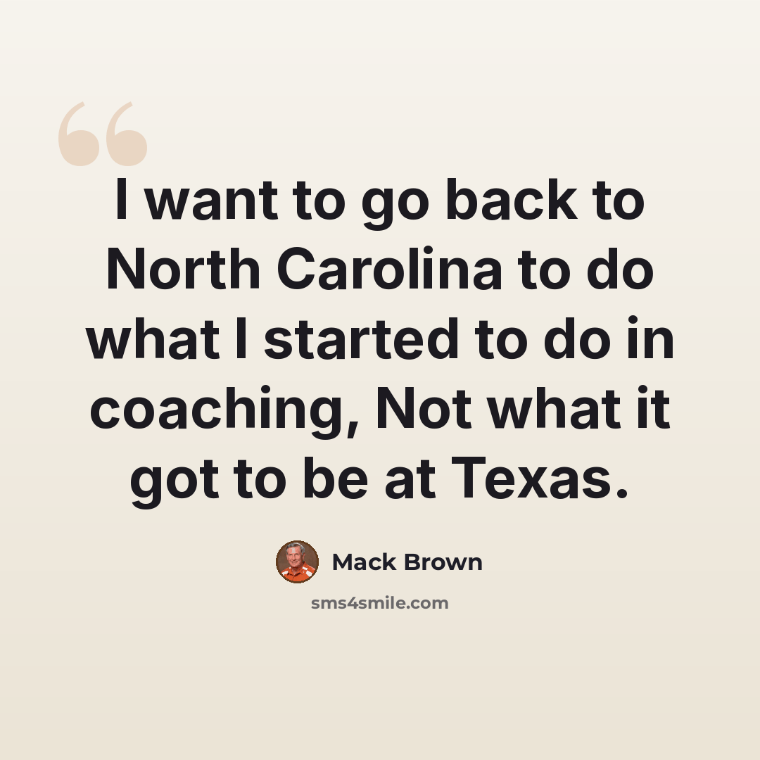“I want to go back to North Carolina to do what I started to do in coaching, Not what it got to be at Texas.” quote by Mack Brown