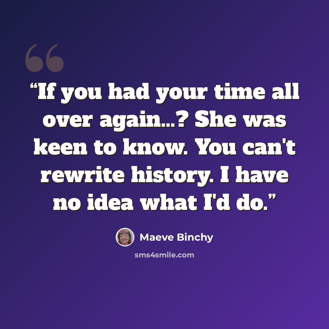 “If you had your time all over again…? She was keen to know. You can't rewrite history. I have no idea what I'd do.” quote by Maeve Binchy