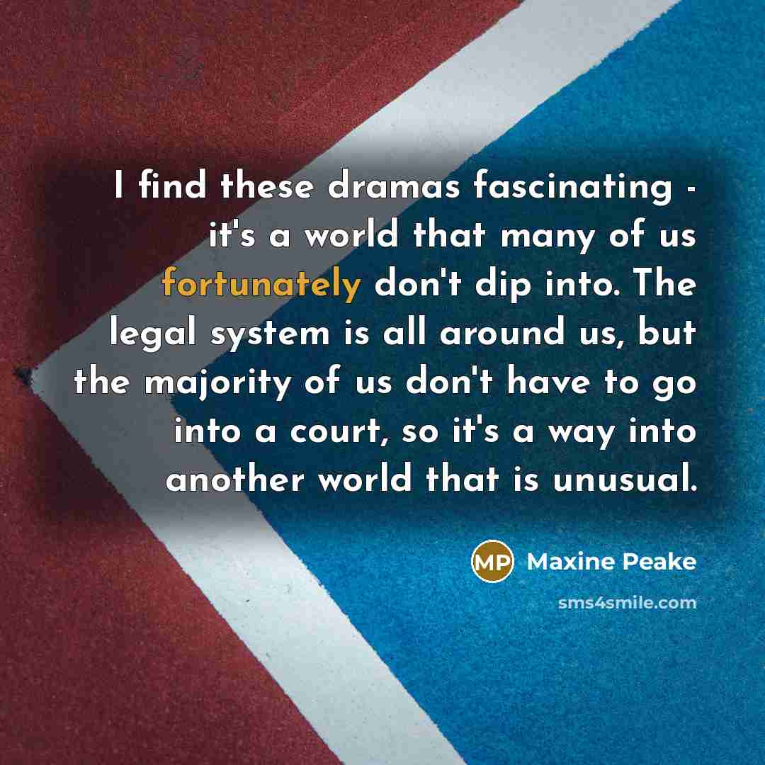 “I find these dramas fascinating - it's a world that many of us fortunately don't dip into. The legal system is all around us, but the majority of us don't have to go into a court, so it's a way into another world that is unusual.” quote by Maxine Peake