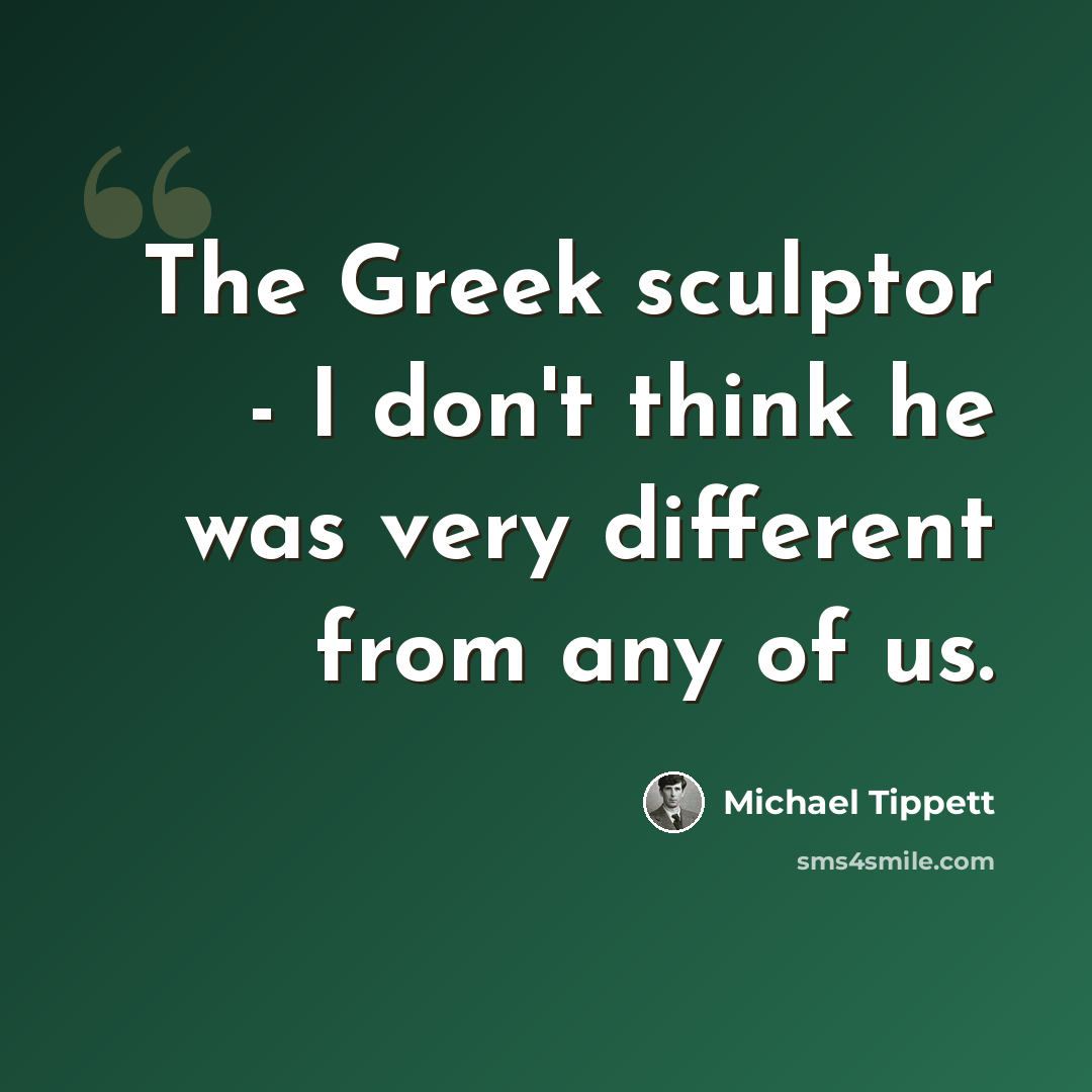 “The Greek sculptor - I don't think he was very different from any of us.” quote by Michael Tippett