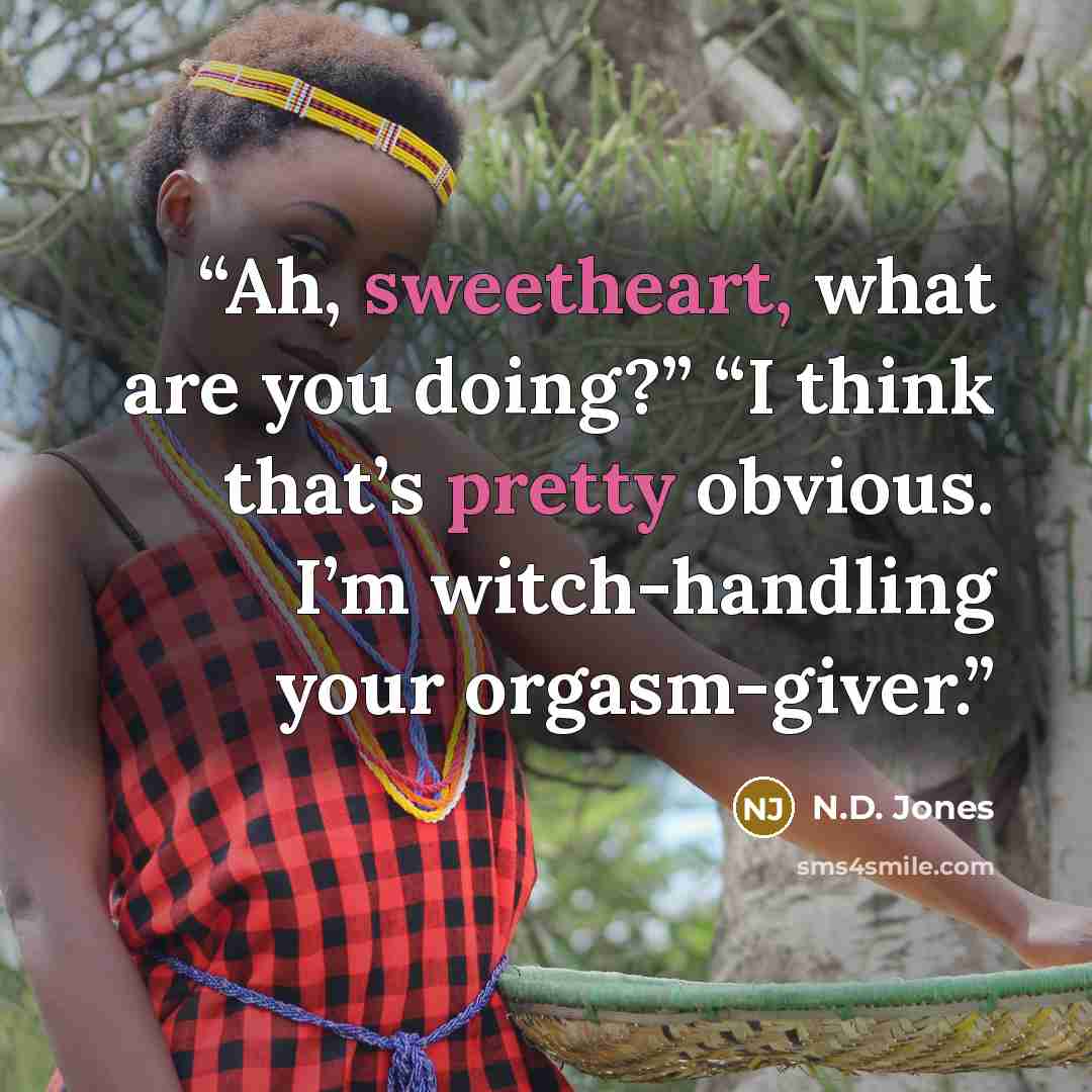 “Ah, sweetheart, what are you doing?” “I think that’s pretty obvious. I’m witch-handling your orgasm-giver.” quote by N.D. Jones