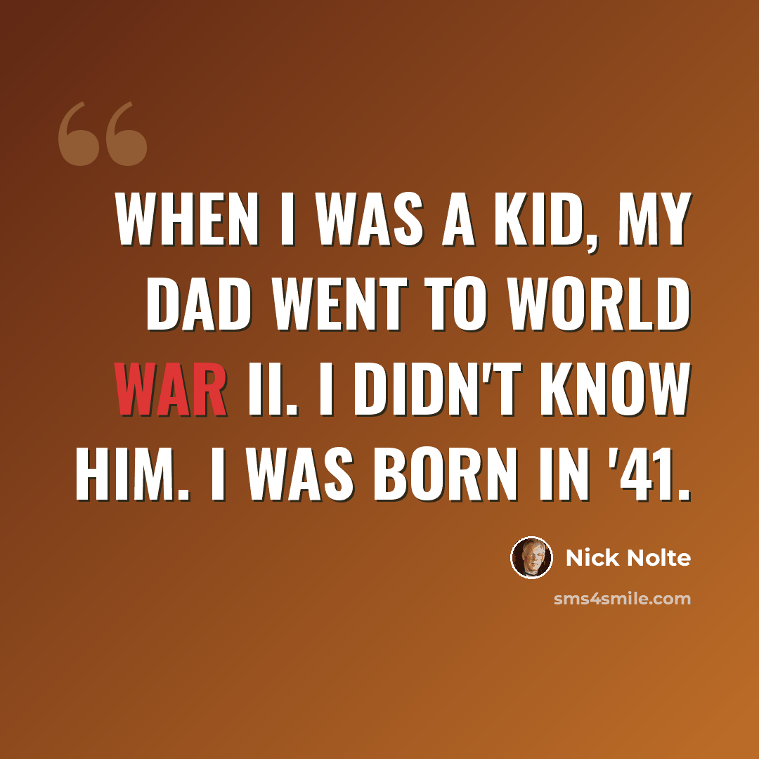 “When I was a kid, my dad went to World War II. I didn't know him. I was born in '41.” quote by Nick Nolte