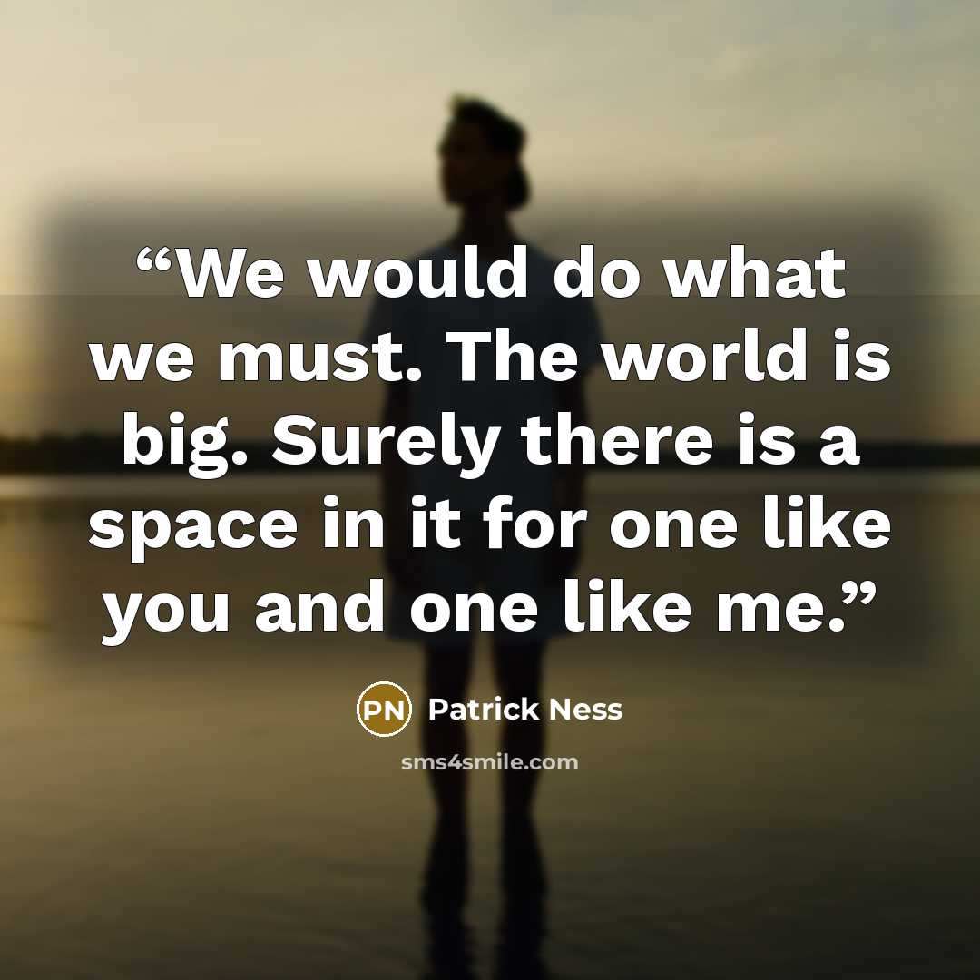“We would do what we must. The world is big. Surely there is a space in it for one like you and one like me.” quote by Patrick Ness