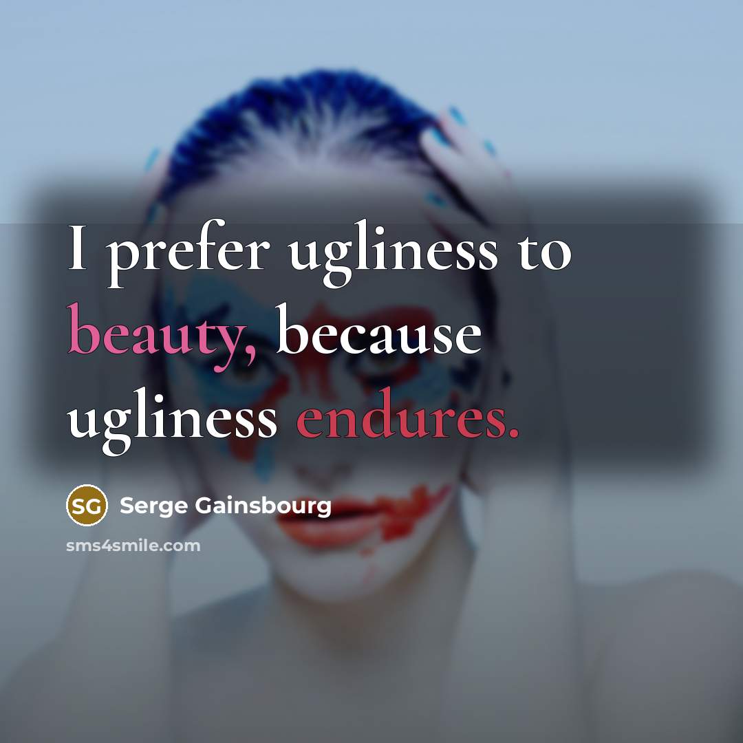 “I prefer ugliness to beauty, because ugliness endures.” quote by Serge Gainsbourg