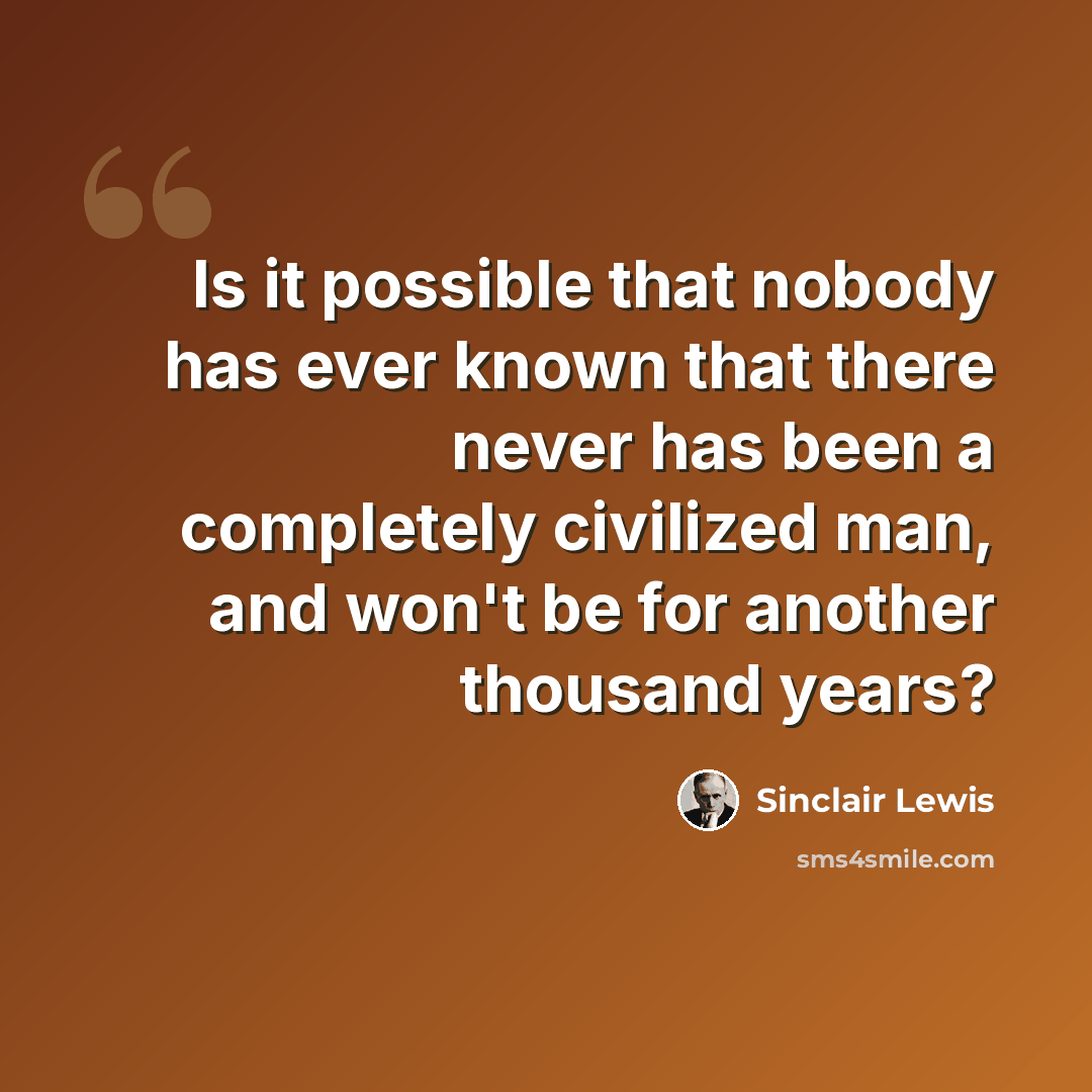 “Is it possible that nobody has ever known that there never has been a completely civilized man, and won't be for another thousand years?” quote by Sinclair Lewis