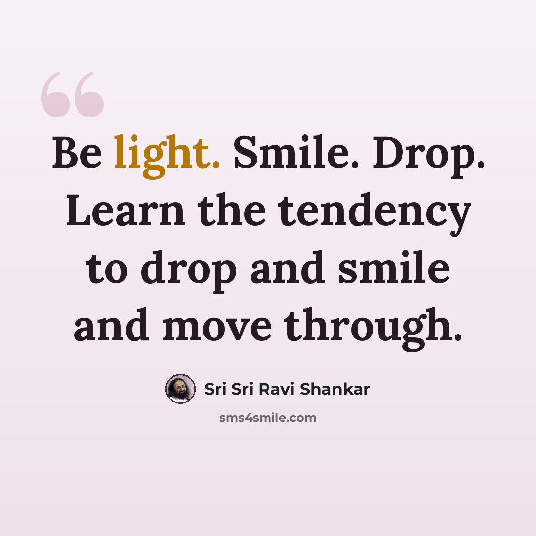 “Be light. Smile. Drop. Learn the tendency to drop and smile and move through.” quote by Sri Sri Ravi Shankar