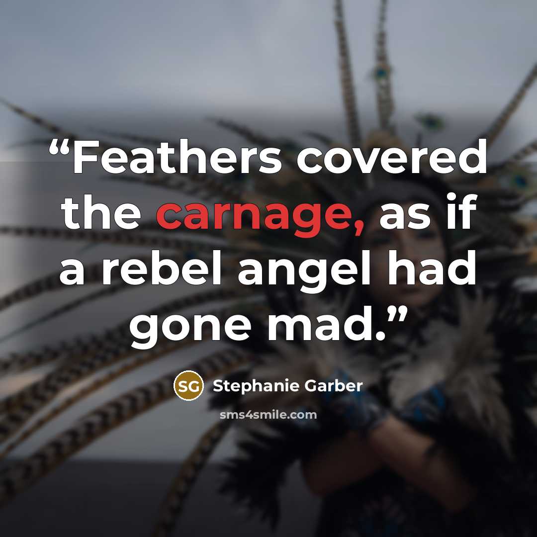 “Feathers covered the carnage, as if a rebel angel had gone mad.” quote by Stephanie Garber