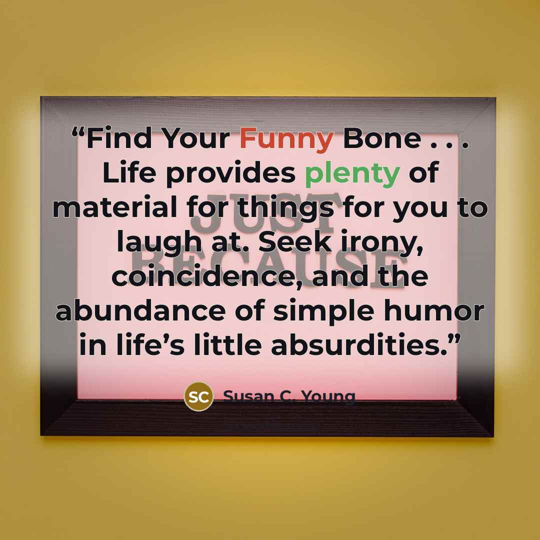 “Find Your Funny Bone . . . Life provides plenty of material for things for you to laugh at. Seek irony, coincidence, and the abundance of simple humor in life’s little absurdities.” quote by Susan C. Young