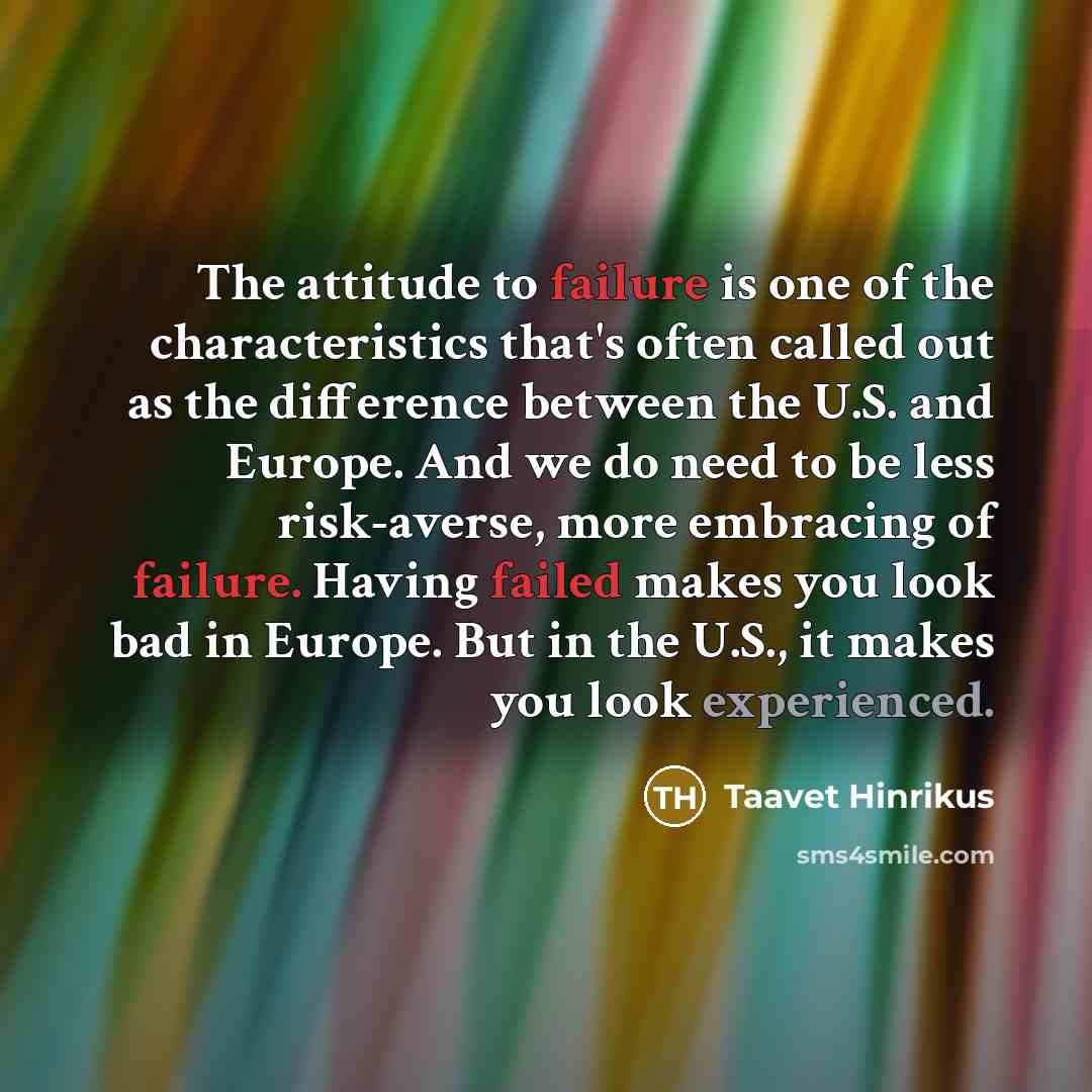“The attitude to failure is one of the characteristics that's often called out as the difference between the U.S. and Europe. And we do need to be less risk-averse, more embracing of failure. Having failed makes you look bad in Europe. But in the U.S., it makes you look experienced.” quote by Taavet Hinrikus
