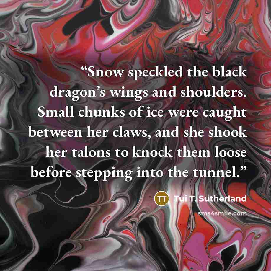 “Snow speckled the black dragon’s wings and shoulders. Small chunks of ice were caught between her claws, and she shook her talons to knock them loose before stepping into the tunnel.” quote by Tui T. Sutherland