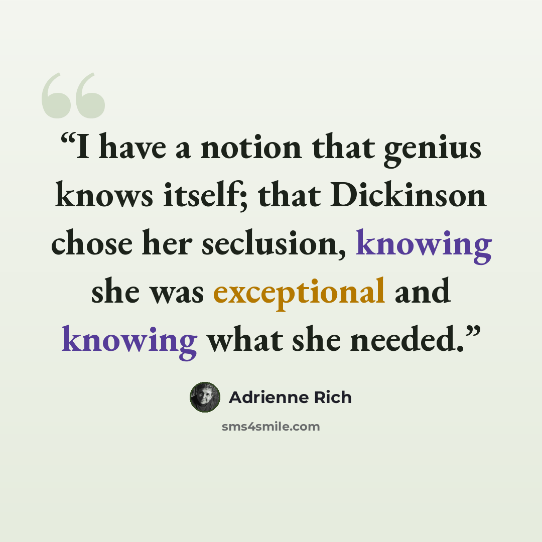 “I have a notion that genius knows itself; that Dickinson chose her seclusion, knowing she was exceptional and knowing what she needed.” quote by Adrienne Rich