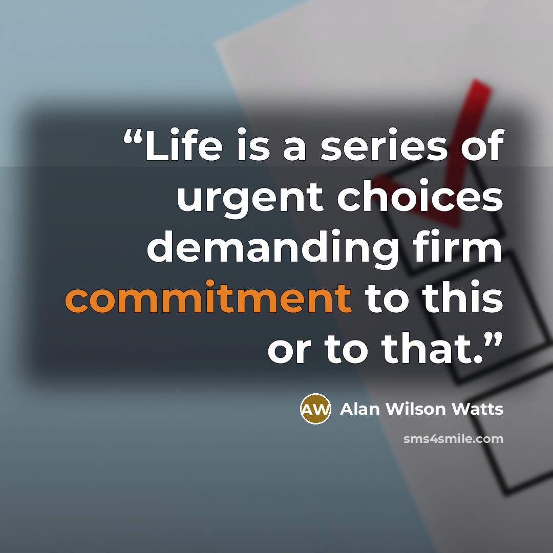“Life is a series of urgent choices demanding firm commitment to this or to that.” quote by Alan Wilson Watts