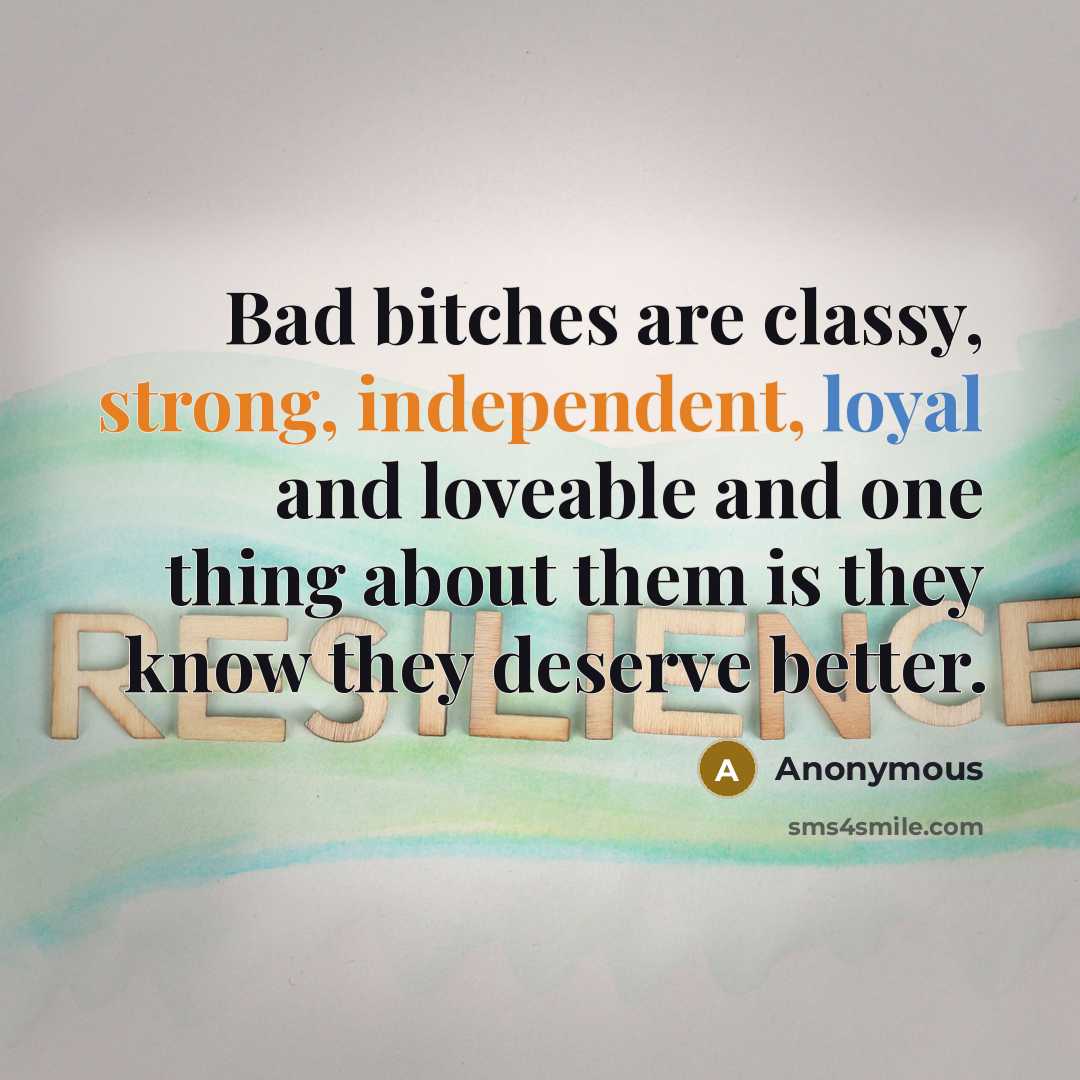 “Bad bitches are classy, strong, independent, loyal and loveable and one thing about them is they know they deserve better.” quote by Anonymous