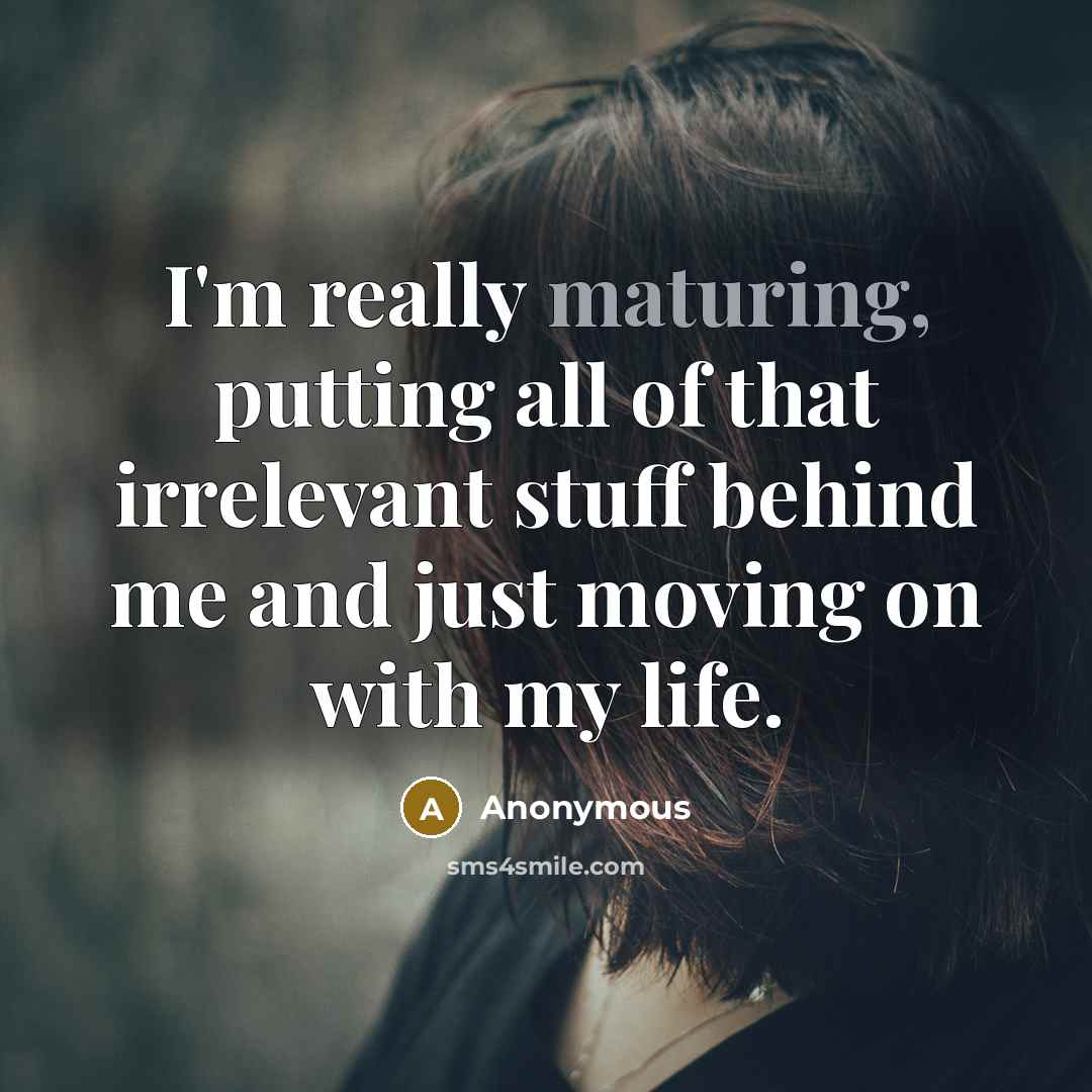 “I'm really maturing, putting all of that irrelevant stuff behind me and just moving on with my life.” quote by Anonymous