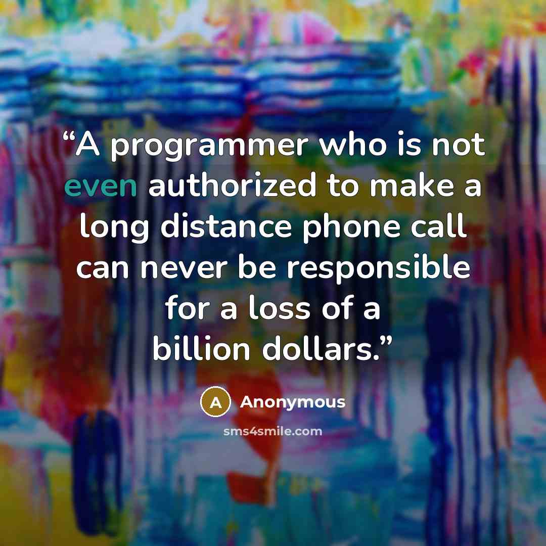 “A programmer who is not even authorized to make a long distance phone call can never be responsible for a loss of a billion dollars.” quote by Anonymous
