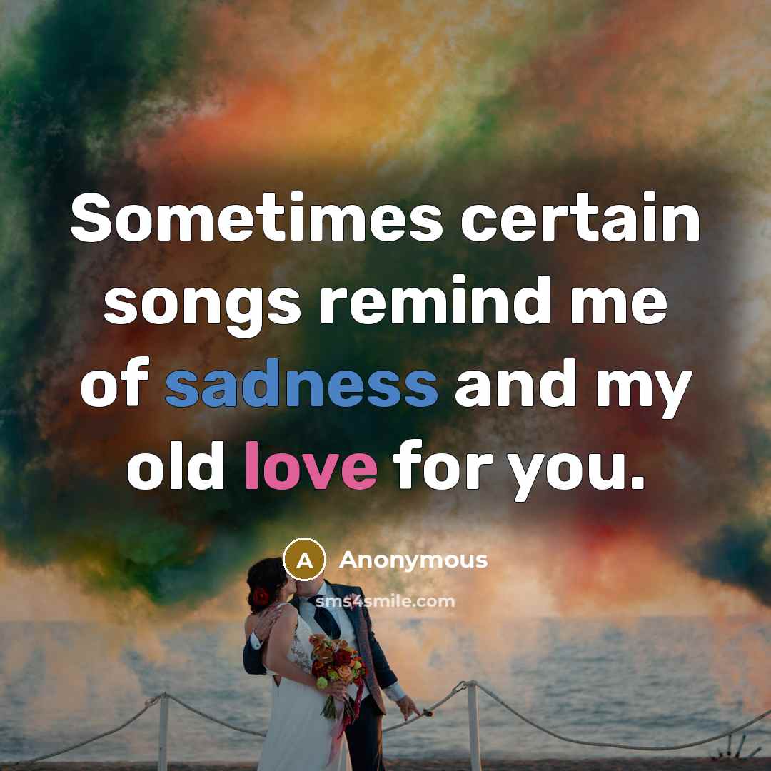 “Sometimes certain songs remind me of sadness and my old love for you.” quote by Anonymous