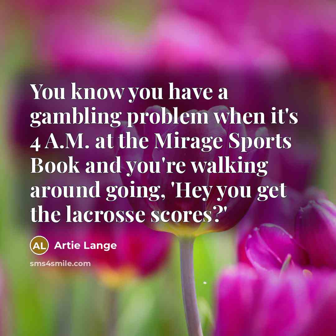 “You know you have a gambling problem when it's 4 A.M. at the Mirage Sports Book and you're walking around going, 'Hey you get the lacrosse scores?'” quote by Artie Lange