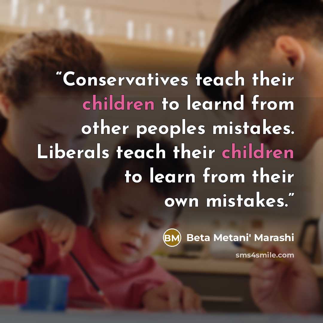 “Conservatives teach their children to learnd from other peoples mistakes. Liberals teach their children to learn from their own mistakes.” quote by Beta Metani' Marashi
