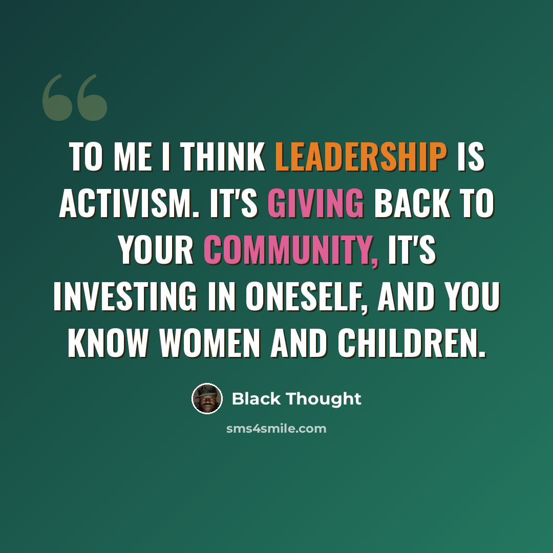 “To me I think leadership is activism. It's giving back to your community, it's investing in oneself, and you know women and children.” quote by Black Thought