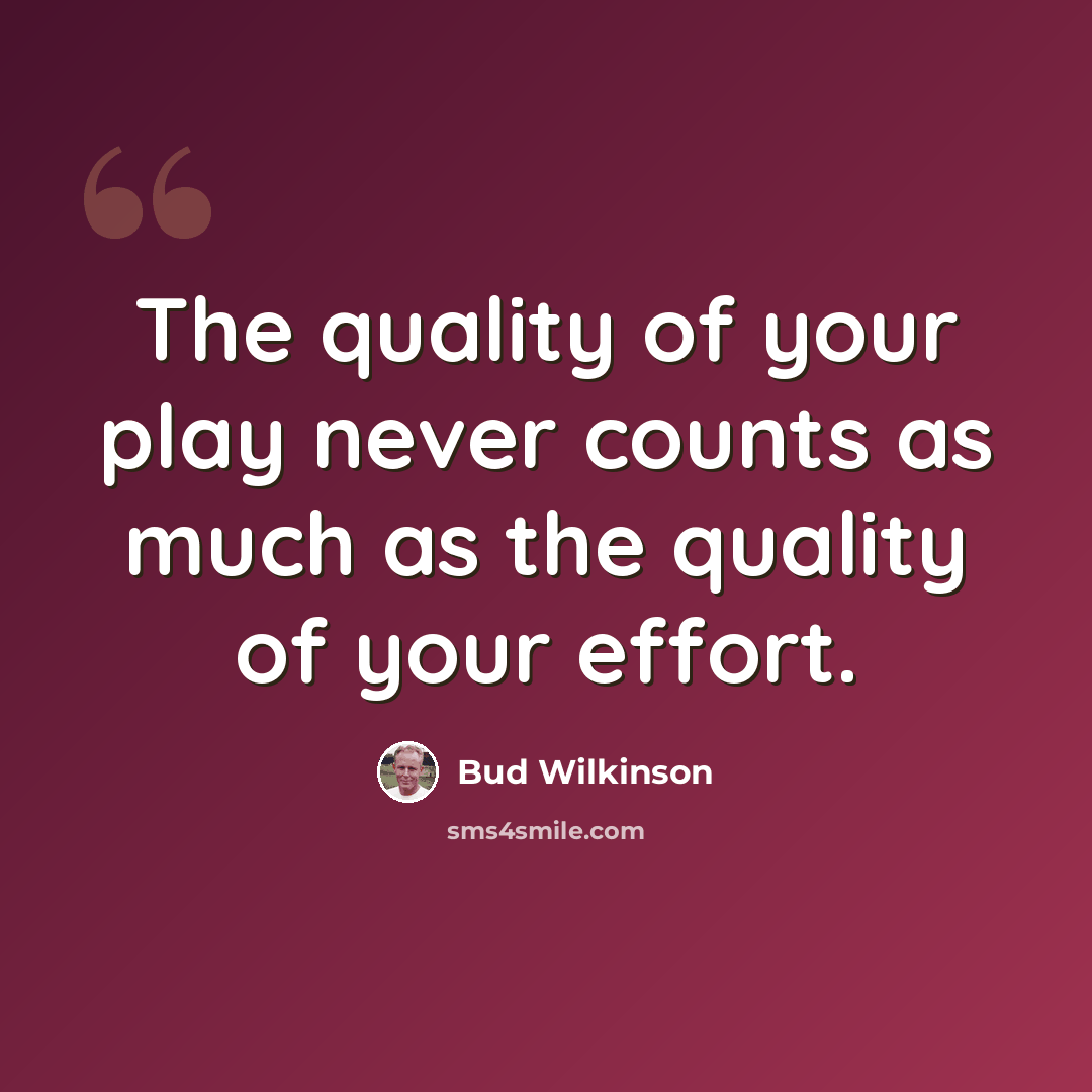“The quality of your play never counts as much as the quality of your effort.” quote by Bud Wilkinson