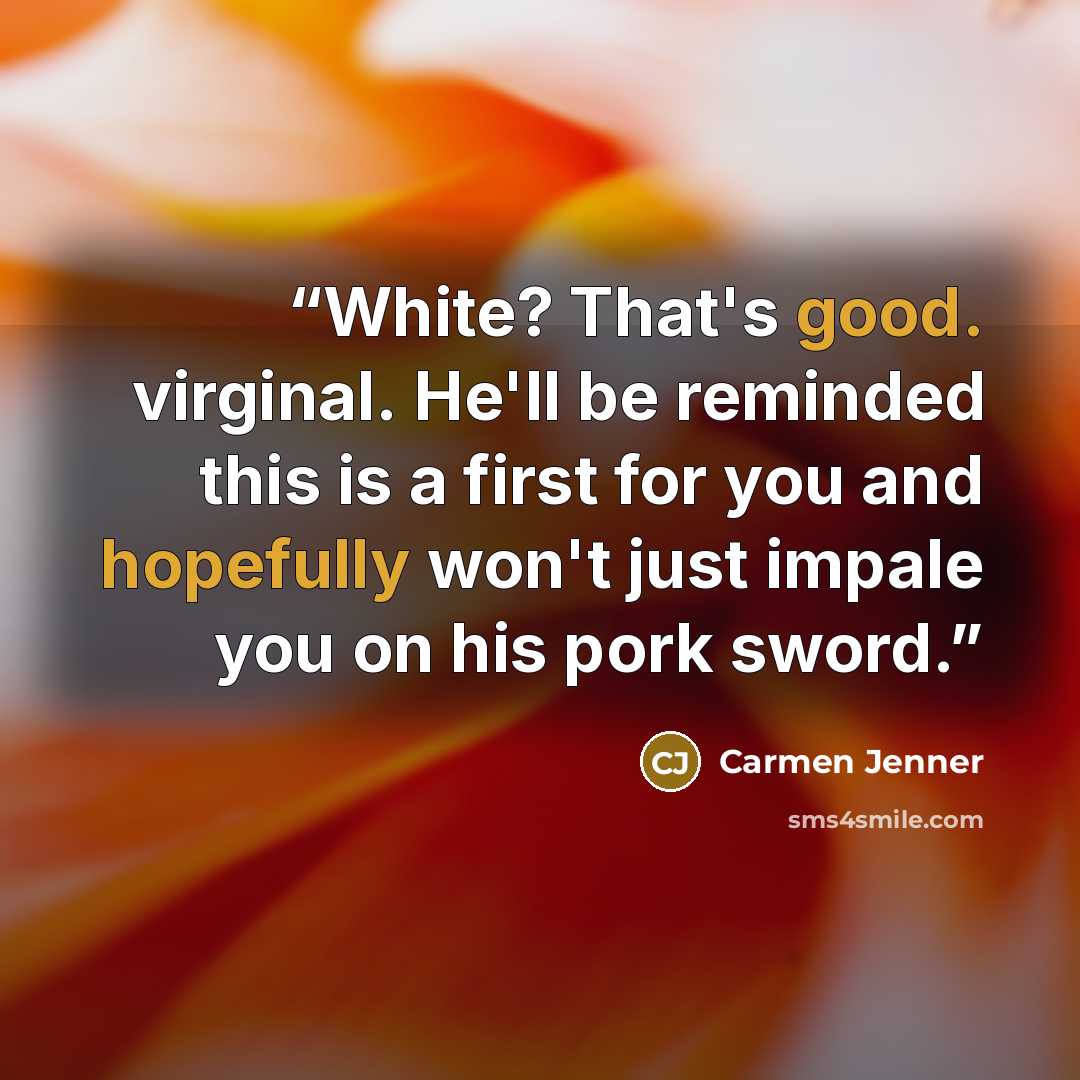 “White? That's good. virginal. He'll be reminded this is a first for you and hopefully won't just impale you on his pork sword.” quote by Carmen Jenner
