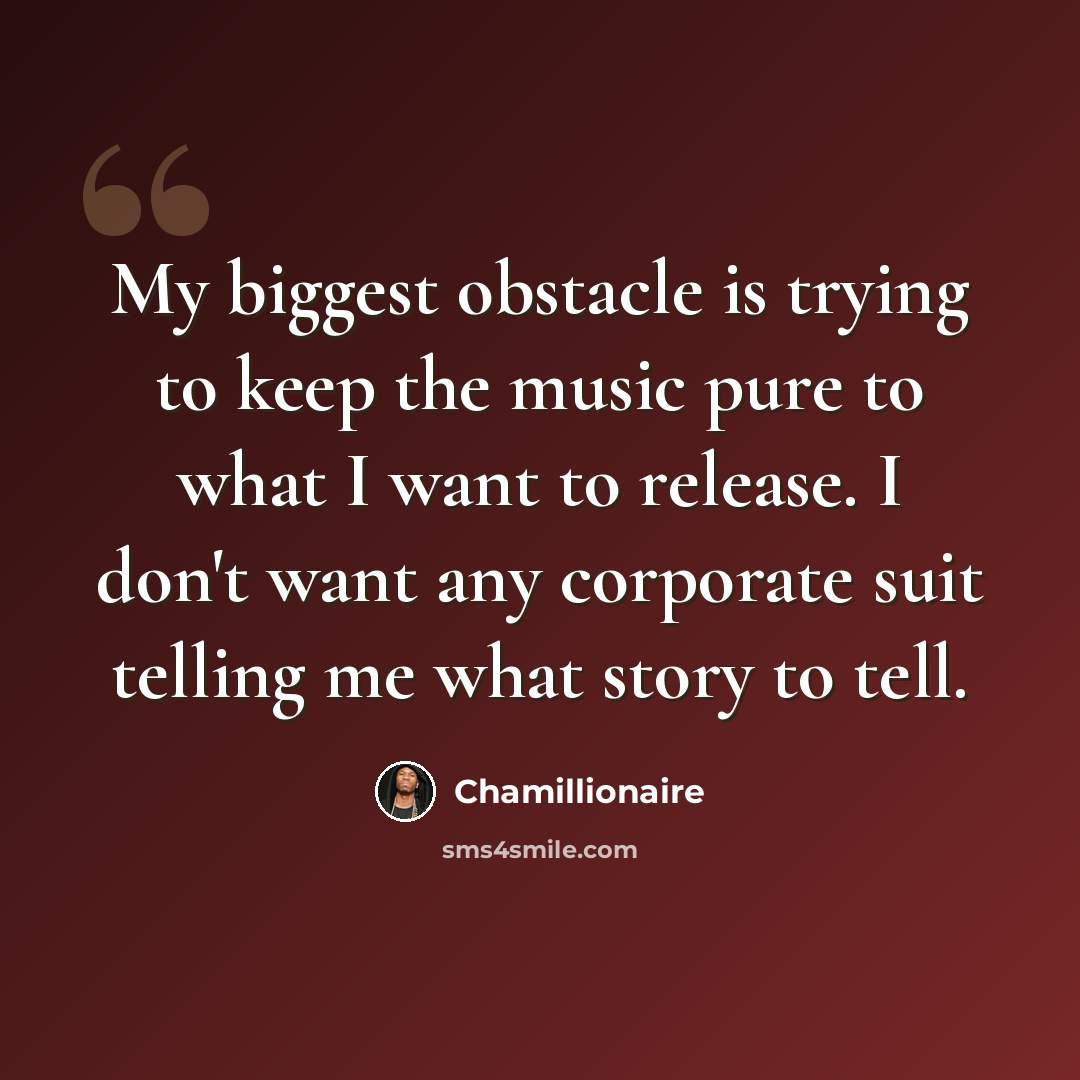 “My biggest obstacle is trying to keep the music pure to what I want to release. I don't want any corporate suit telling me what story to tell.” quote by Chamillionaire