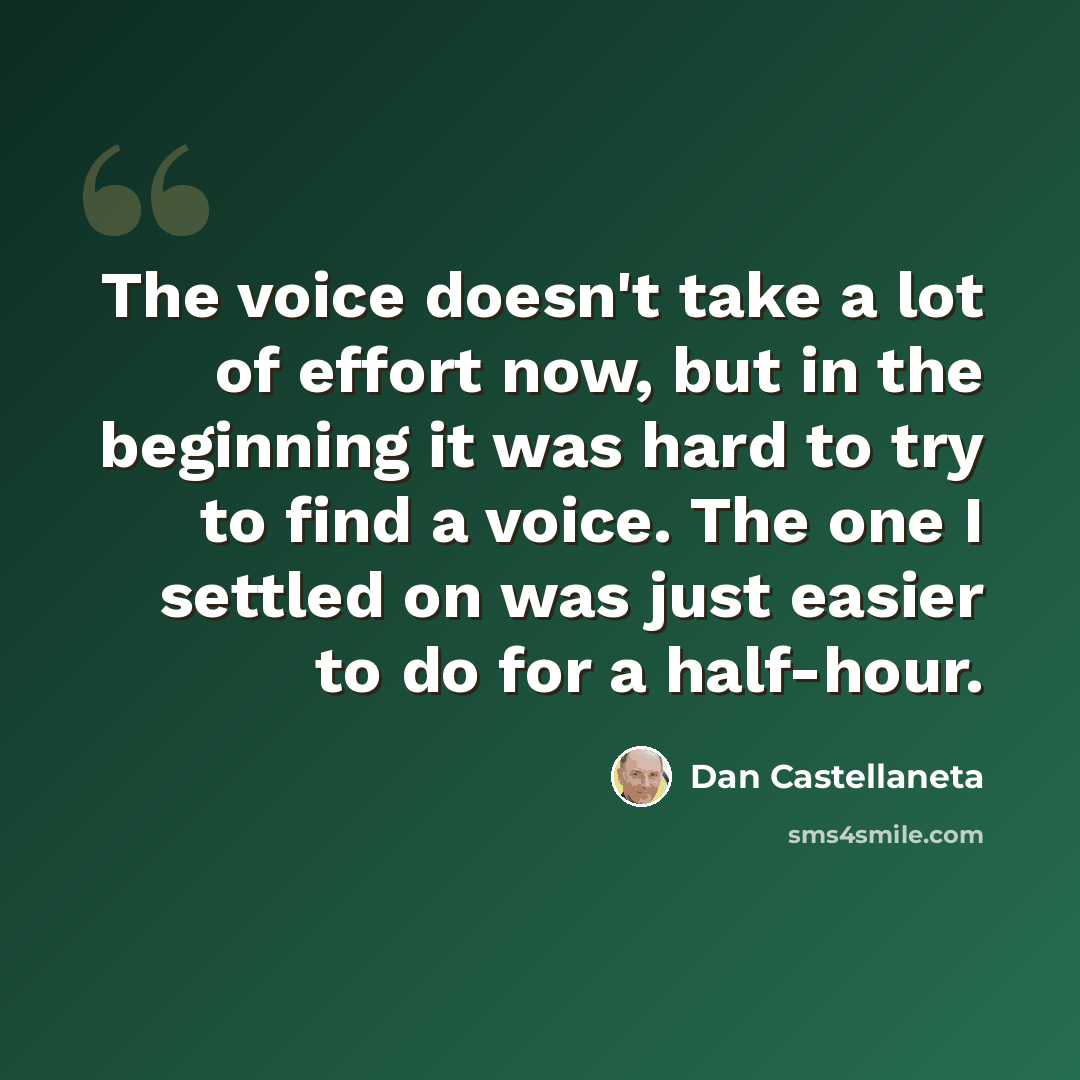 “The voice doesn't take a lot of effort now, but in the beginning it was hard to try to find a voice. The one I settled on was just easier to do for a half-hour.” quote by Dan Castellaneta