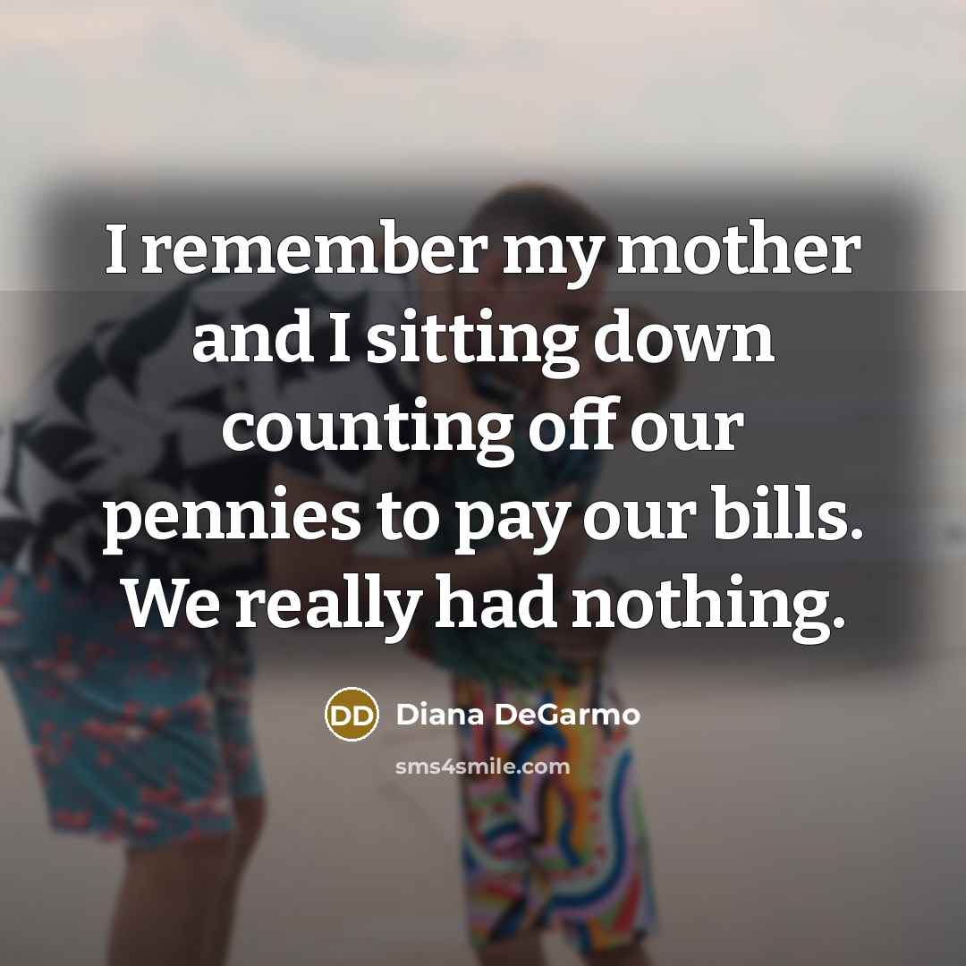 “I remember my mother and I sitting down counting off our pennies to pay our bills. We really had nothing.” quote by Diana DeGarmo