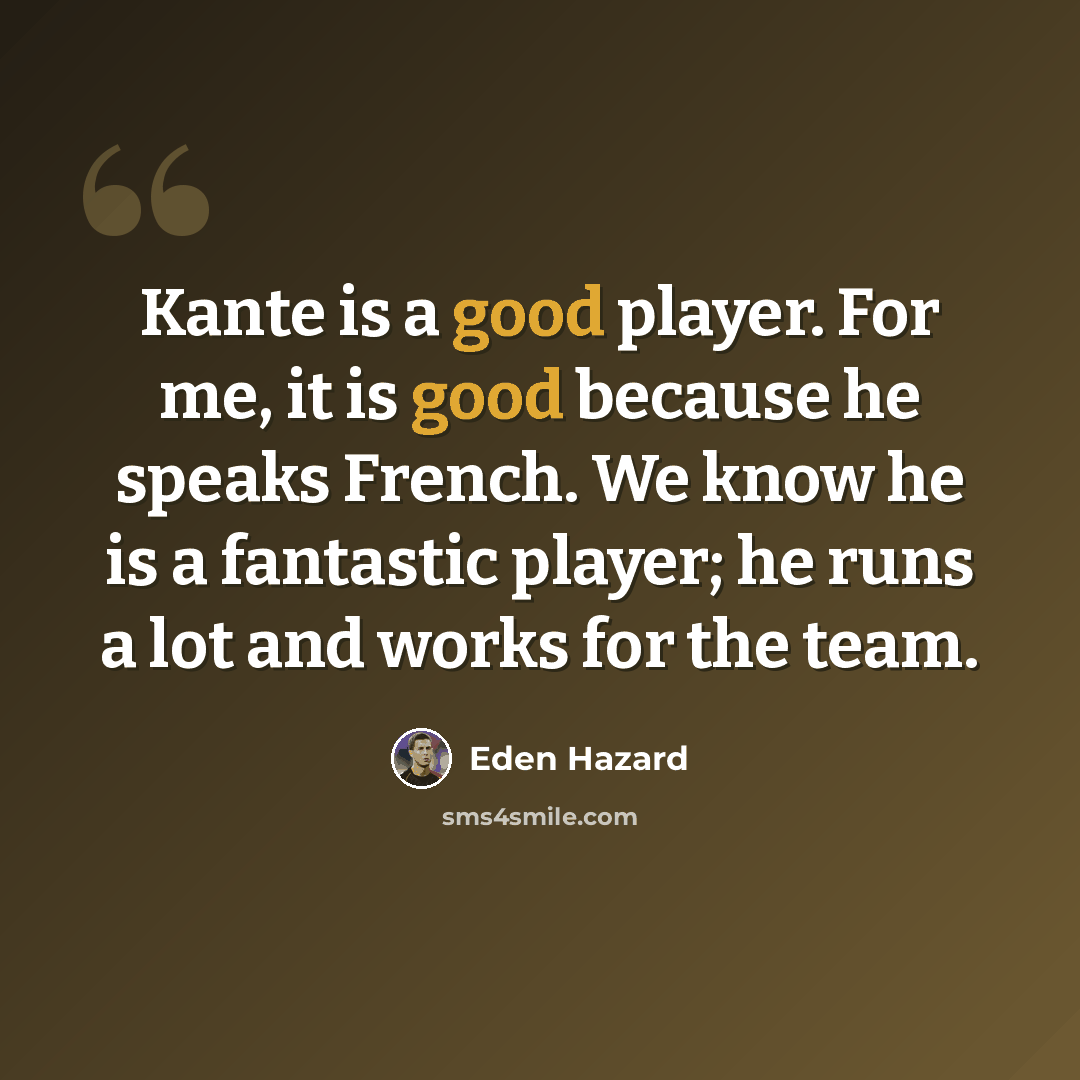 “Kante is a good player. For me, it is good because he speaks French. We know he is a fantastic player; he runs a lot and works for the team.” quote by Eden Hazard
