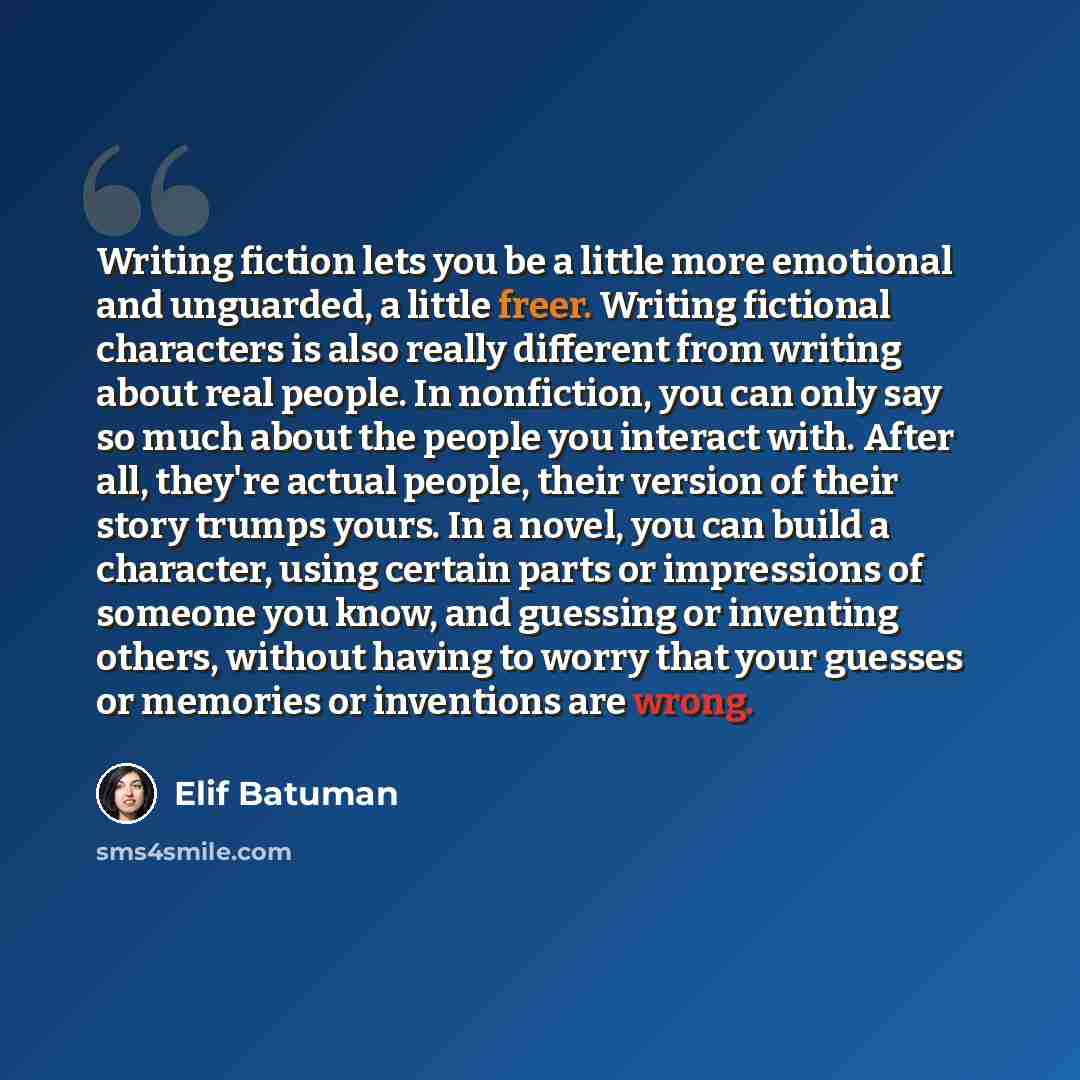“Writing fiction lets you be a little more emotional and unguarded, a little freer. Writing fictional characters is also really different from writing about real people. In nonfiction, you can only say so much about the people you interact with. After all, they're actual people, their version of…” quote by Elif Batuman