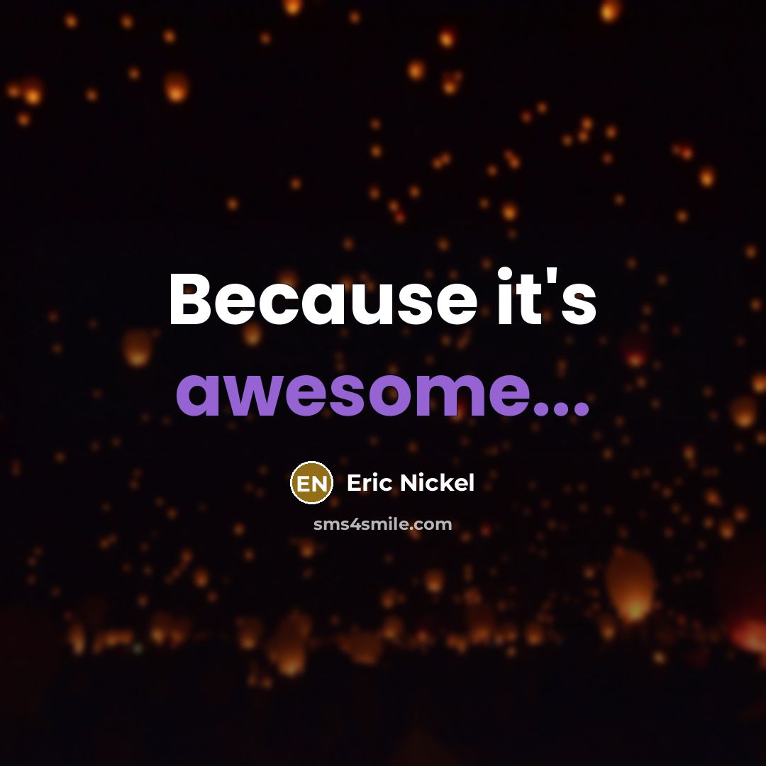 “Because it's awesome...” quote by Eric Nickel