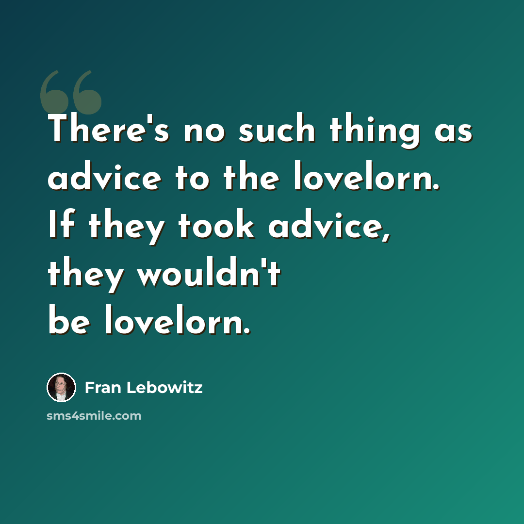 “There's no such thing as advice to the lovelorn. If they took advice, they wouldn't be lovelorn.” quote by Fran Lebowitz