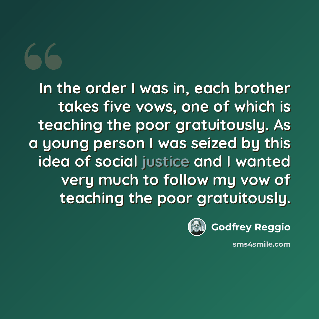 “In the order I was in, each brother takes five vows, one of which is teaching the poor gratuitously. As a young person I was seized by this idea of social justice and I wanted very much to follow my vow of teaching the poor gratuitously.” quote by Godfrey Reggio