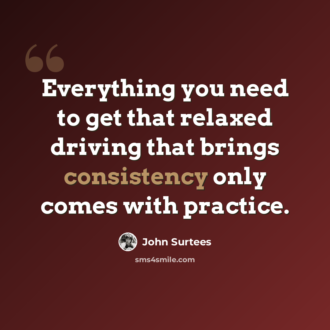 “Everything you need to get that relaxed driving that brings consistency only comes with practice.” quote by John Surtees