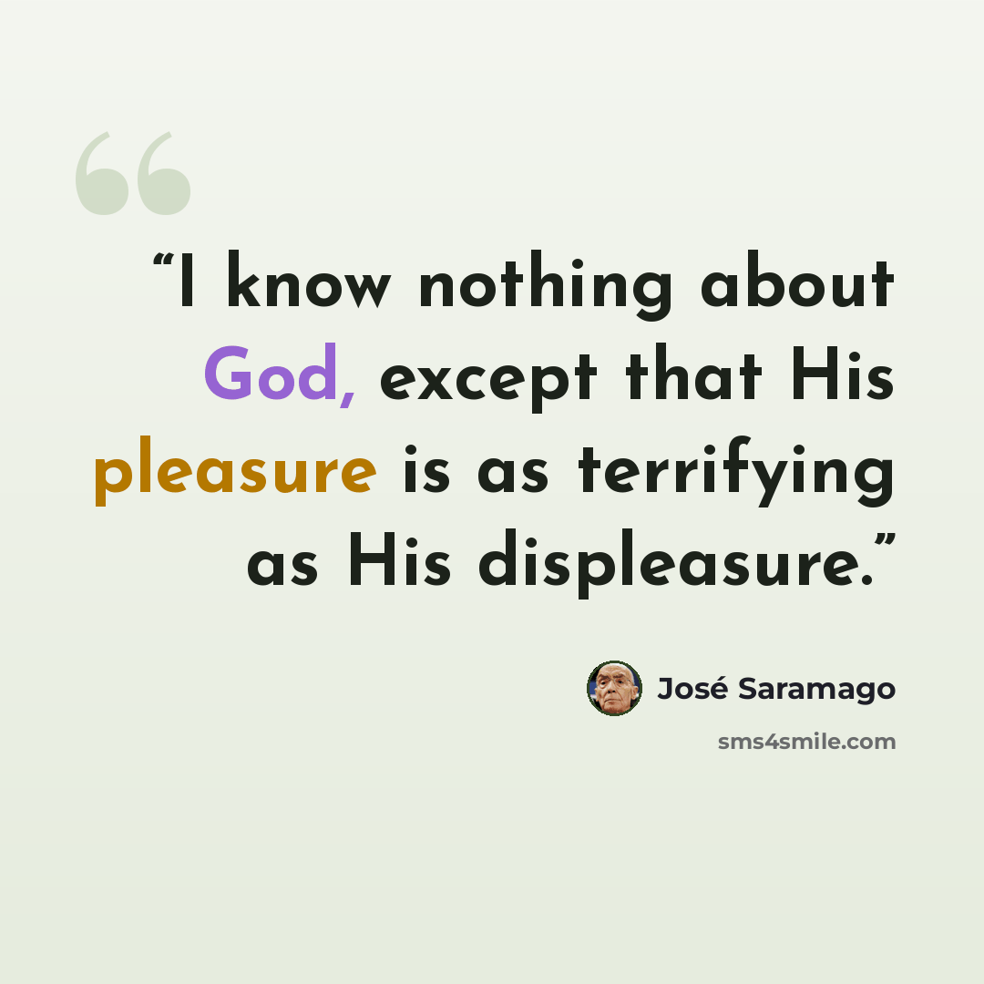 “I know nothing about God, except that His pleasure is as terrifying as His displeasure.” quote by José Saramago