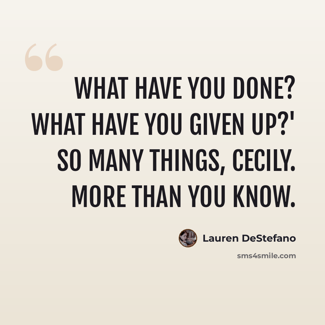 “What have you done? What have you given up?' So many things, Cecily. More than you know.” quote by Lauren DeStefano