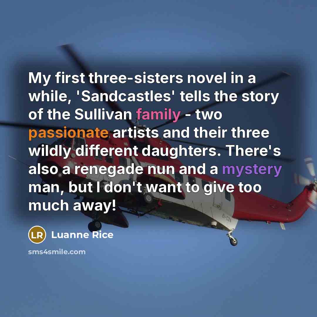 “My first three-sisters novel in a while, 'Sandcastles' tells the story of the Sullivan family - two passionate artists and their three wildly different daughters. There's also a renegade nun and a mystery man, but I don't want to give too much away!” quote by Luanne Rice