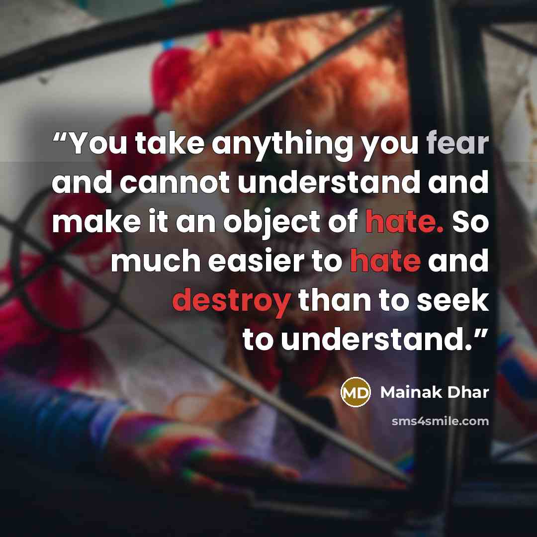 “You take anything you fear and cannot understand and make it an object of hate. So much easier to hate and destroy than to seek to understand.” quote by Mainak Dhar